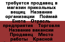 требуется продавец в магазин прикольных вещиц › Название организации ­ Поймай Енота › Отрасль предприятия ­ Торговля › Название вакансии ­ Продавец › Место работы ­ Красной Армии 10  › Подчинение ­ Управляющая › Минимальный оклад ­ 15 000 › Максимальный оклад ­ 20 000 › Возраст от ­ 20 › Возраст до ­ 28 - Красноярский край, Красноярск г. Работа » Вакансии   